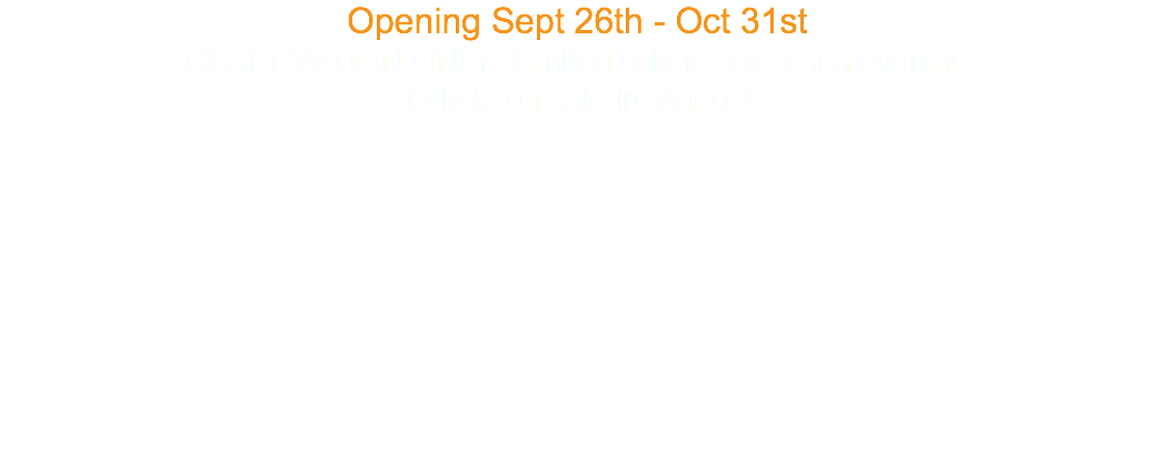 Opening Sept 26th - Oct 31st RESERVATION ONLY Limited tickets sold each evening Tickets on sale in August 