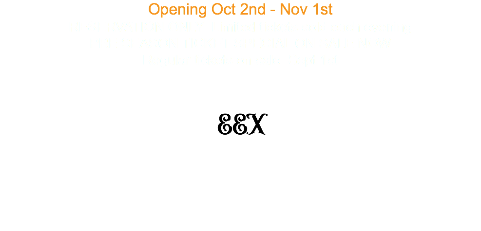 Opening Oct 2nd - Nov 1st RESERVATION ONLY Limited tickets sold each evening PRE SEASON TICKET SPECIAL ON SALE NOW Regular tickets on sale Sept 1st EEX 